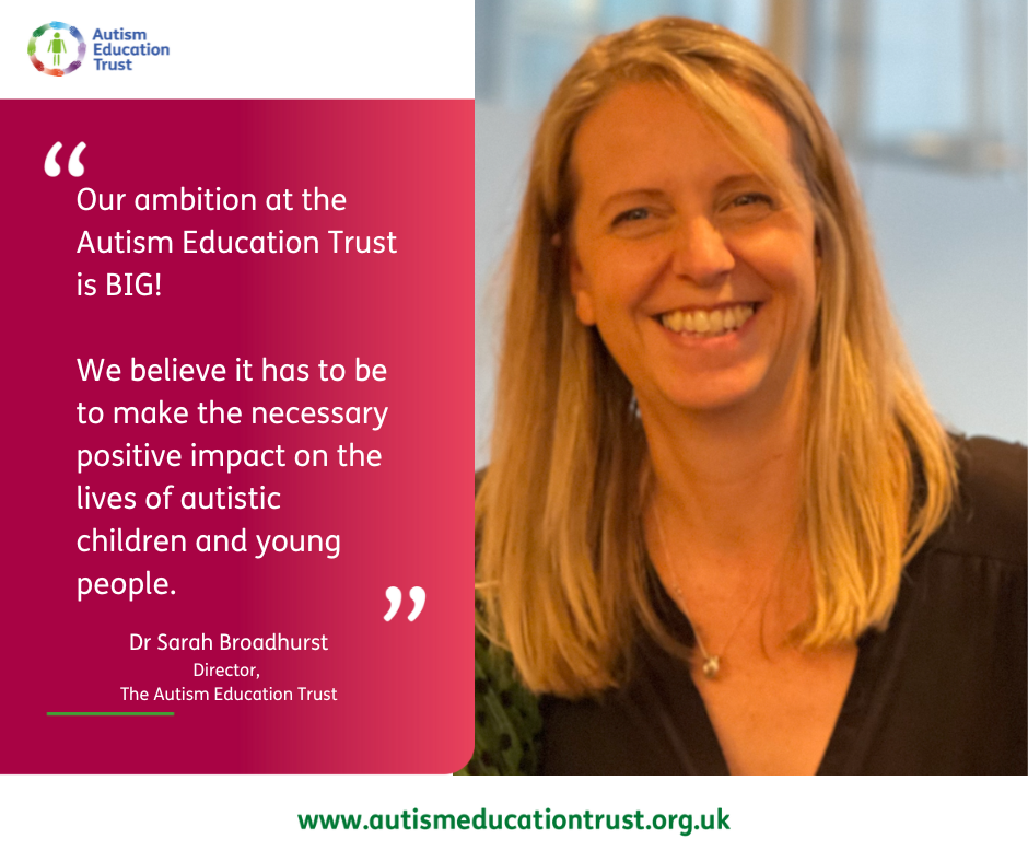 Photo of Dr. Sarah Broadhurst, AET Director, with the quote: Our ambition at the Autism Education Trust is BIG! We believe it has to be to make a necessary positive impact on the lives of autistic children and young people."